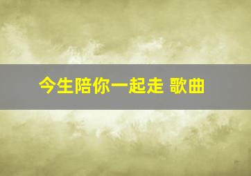 今生陪你一起走 歌曲